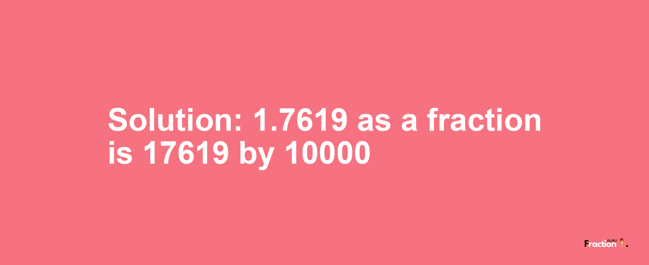 Solution:1.7619 as a fraction is 17619/10000